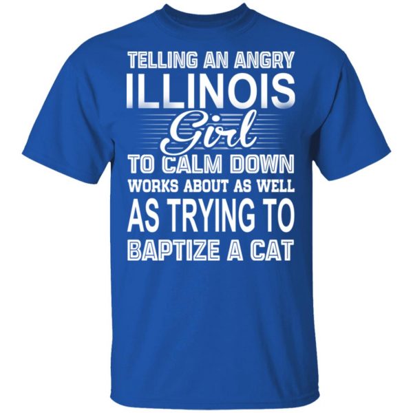 Telling An Angry Illinois Girl To Calm Down Works About As Well As Trying To Baptize A Cat T-Shirts, Hoodies, Sweatshirt 4