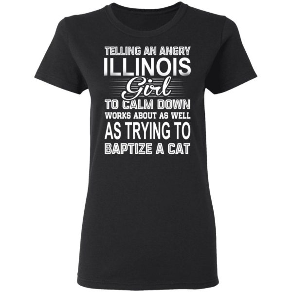 Telling An Angry Illinois Girl To Calm Down Works About As Well As Trying To Baptize A Cat T-Shirts, Hoodies, Sweatshirt 5