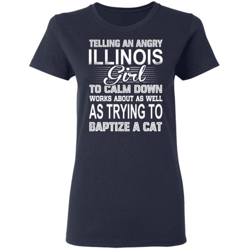 Telling An Angry Illinois Girl To Calm Down Works About As Well As Trying To Baptize A Cat T-Shirts, Hoodies, Sweatshirt - Image 7