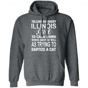Telling An Angry Illinois Girl To Calm Down Works About As Well As Trying To Baptize A Cat T-Shirts, Hoodies, Sweatshirt 24