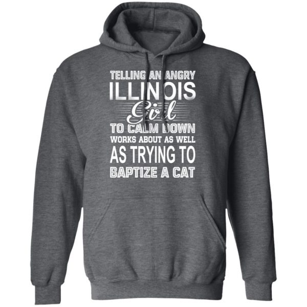 Telling An Angry Illinois Girl To Calm Down Works About As Well As Trying To Baptize A Cat T-Shirts, Hoodies, Sweatshirt 12