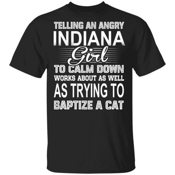 Telling An Angry Indiana Girl To Calm Down Works About As Well As Trying To Baptize A Cat T-Shirts, Hoodies, Sweatshirt 1