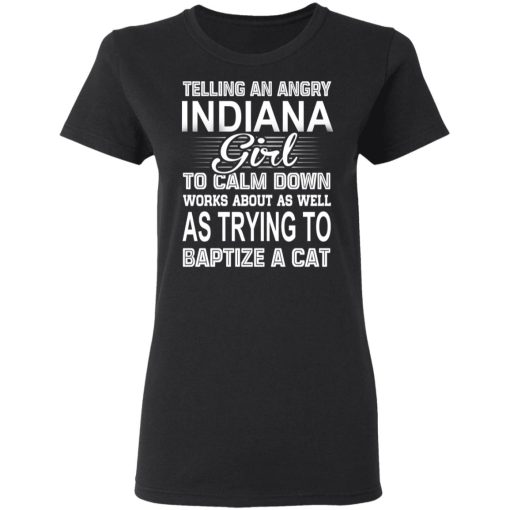 Telling An Angry Indiana Girl To Calm Down Works About As Well As Trying To Baptize A Cat T-Shirts, Hoodies, Sweatshirt 5