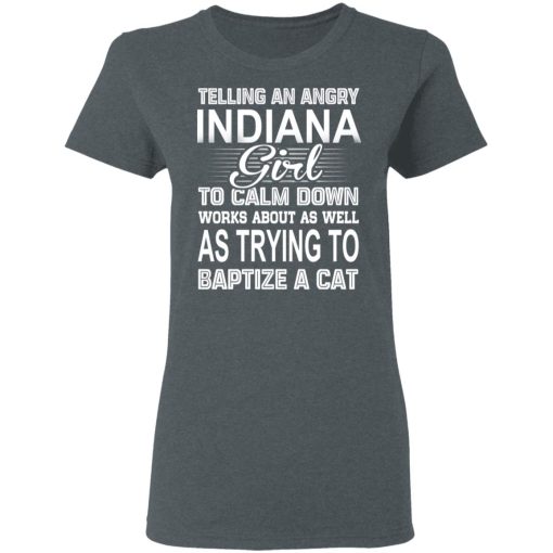 Telling An Angry Indiana Girl To Calm Down Works About As Well As Trying To Baptize A Cat T-Shirts, Hoodies, Sweatshirt 6