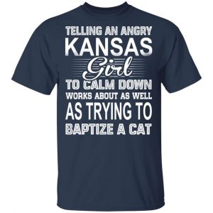 Telling An Angry Kansas Girl To Calm Down Works About As Well As Trying To Baptize A Cat T-Shirts, Hoodies, Sweatshirt 15