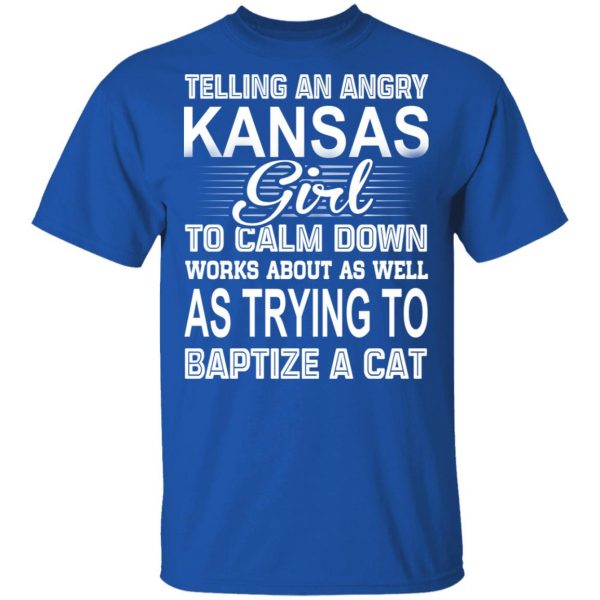 Telling An Angry Kansas Girl To Calm Down Works About As Well As Trying To Baptize A Cat T-Shirts, Hoodies, Sweatshirt 4