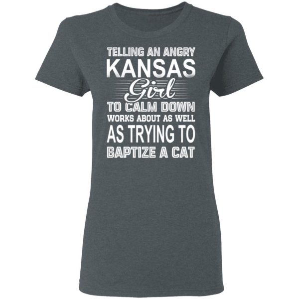 Telling An Angry Kansas Girl To Calm Down Works About As Well As Trying To Baptize A Cat T-Shirts, Hoodies, Sweatshirt 6