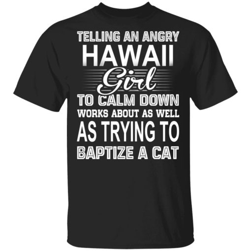 Telling An Angry Hawaii Girl To Calm Down Works About As Well As Trying To Baptize A Cat T-Shirts, Hoodies, Sweatshirt