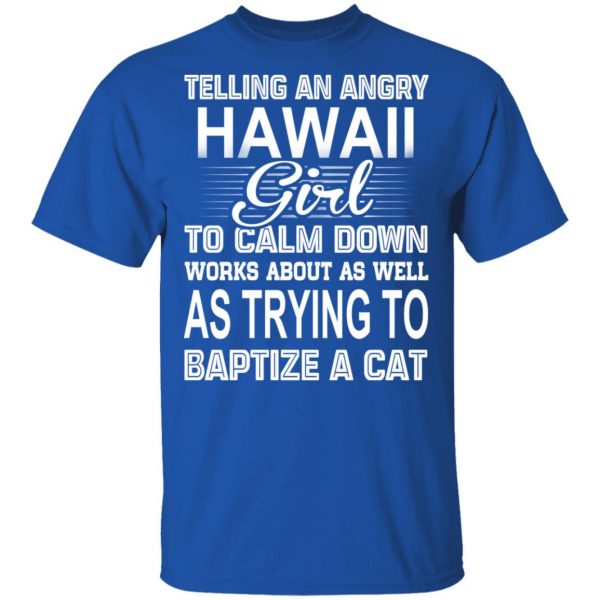 Telling An Angry Hawaii Girl To Calm Down Works About As Well As Trying To Baptize A Cat T-Shirts, Hoodies, Sweatshirt 4