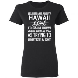 Telling An Angry Hawaii Girl To Calm Down Works About As Well As Trying To Baptize A Cat T-Shirts, Hoodies, Sweatshirt 17