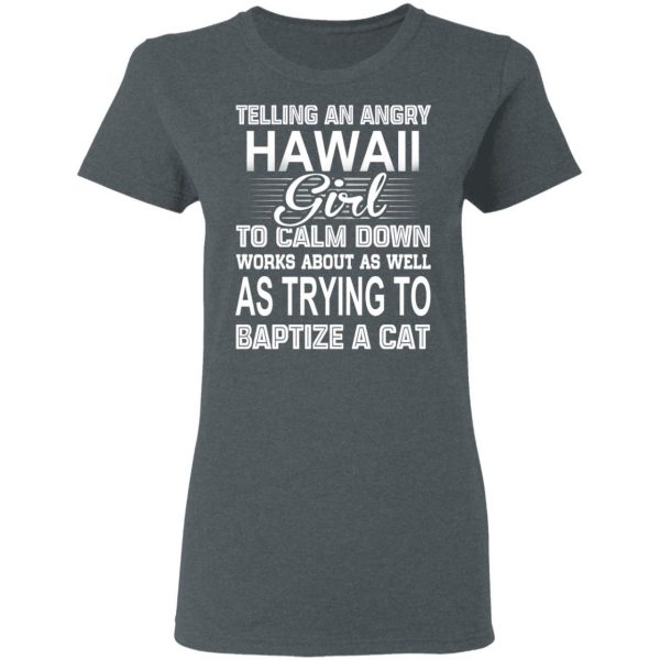 Telling An Angry Hawaii Girl To Calm Down Works About As Well As Trying To Baptize A Cat T-Shirts, Hoodies, Sweatshirt 6
