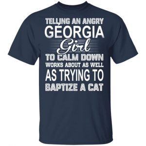 Telling An Angry Georgia Girl To Calm Down Works About As Well As Trying To Baptize A Cat T-Shirts, Hoodies, Sweatshirt 15