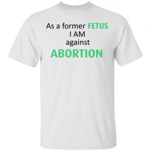 Anti Abortion As A Former Fetus I Am Against Abortion T-Shirts, Hoodies, Sweatshirt 13