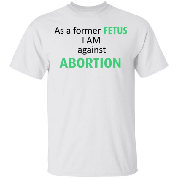 Anti Abortion As A Former Fetus I Am Against Abortion T-Shirts, Hoodies, Sweatshirt 2