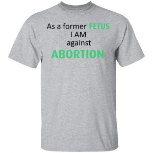 Anti Abortion As A Former Fetus I Am Against Abortion T-Shirts, Hoodies, Sweatshirt 14