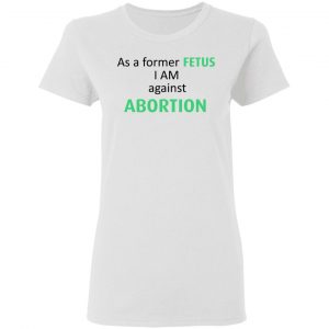 Anti Abortion As A Former Fetus I Am Against Abortion T-Shirts, Hoodies, Sweatshirt 16