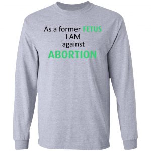 Anti Abortion As A Former Fetus I Am Against Abortion T-Shirts, Hoodies, Sweatshirt 18