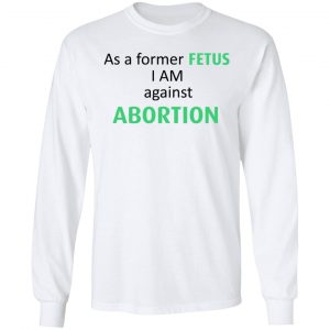 Anti Abortion As A Former Fetus I Am Against Abortion T-Shirts, Hoodies, Sweatshirt 19