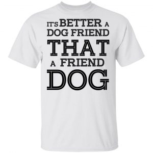 It’s Better A Dog Friend That A Friend Dog T-Shirts, Hoodies, Sweatshirt 5