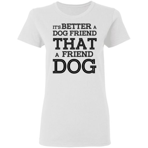 It’s Better A Dog Friend That A Friend Dog T-Shirts, Hoodies, Sweatshirt 3