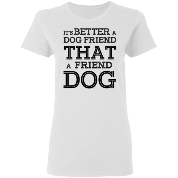 It’s Better A Dog Friend That A Friend Dog T-Shirts, Hoodies, Sweatshirt 3