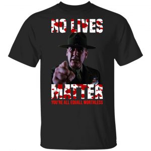 No Lives Matter You’re All Equally Worthless T-Shirts, Hoodies, Sweatshirt 14