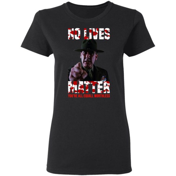 No Lives Matter You’re All Equally Worthless T-Shirts, Hoodies, Sweatshirt 5