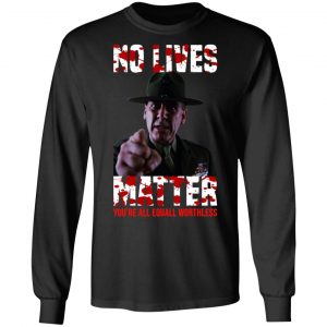 No Lives Matter You’re All Equally Worthless T-Shirts, Hoodies, Sweatshirt 21