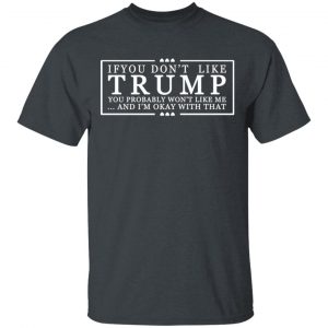 If You Don’t Like Trump You Probably Won’t Like Me And I’m Okay With That T-Shirts, Hoodies, Sweatshirt 14