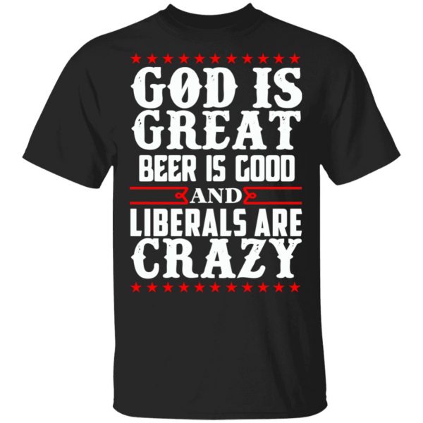 God Is Great Beer Is Good And Liberals Are Crazy T-Shirts, Hoodies, Sweatshirt 1