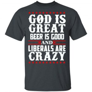 God Is Great Beer Is Good And Liberals Are Crazy T-Shirts, Hoodies, Sweatshirt 14