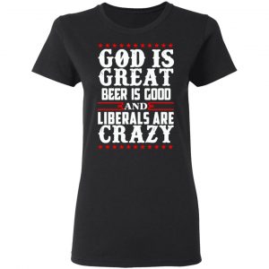 God Is Great Beer Is Good And Liberals Are Crazy T-Shirts, Hoodies, Sweatshirt 17