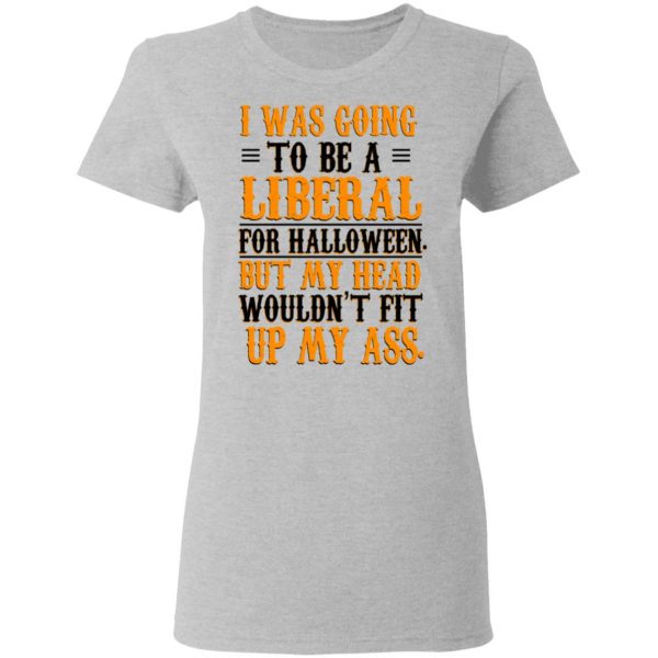 I Was Going To Be A Liberal For Halloween But My Head Wouldn’t Fit Up My Ass T-Shirts, Hoodies, Sweatshirt 6