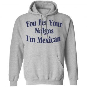 You Bet Your Nalgas I’m Mexican T-Shirts, Hoodies, Sweatshirt 21