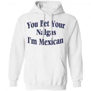 You Bet Your Nalgas I’m Mexican T-Shirts, Hoodies, Sweatshirt 22