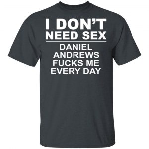 I Don't Need Sex Daniel Andrews Fucks Me Everyday T-Shirts, Hoodies, Sweatshirt 14
