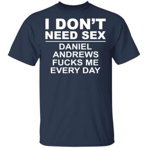 I Don't Need Sex Daniel Andrews Fucks Me Everyday T-Shirts, Hoodies, Sweatshirt 15