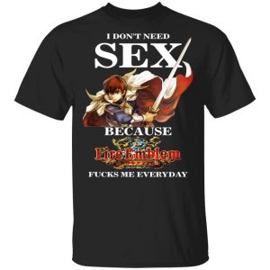 I Don’t Need Sex Because Fire Emblem Fucks Me Every Day T-Shirts, Hoodies, Sweatshirt Gaming