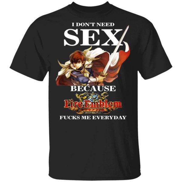 I Don't Need Sex Because Fire Emblem Fucks Me Every Day T-Shirts, Hoodies, Sweatshirt 1