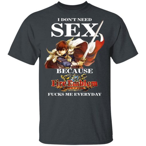 I Don't Need Sex Because Fire Emblem Fucks Me Every Day T-Shirts, Hoodies, Sweatshirt 2