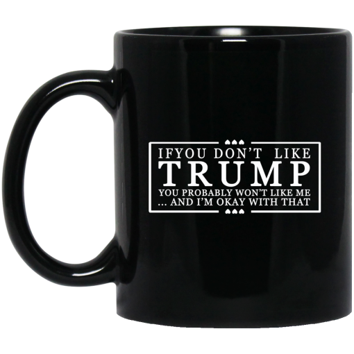 If You Don’t Like Trump You Probably Won’t Like Me And I’m Okay With That Black Mug