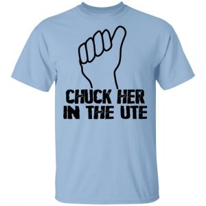 Chuck Her In The UTE T-Shirts, Hoodies, Sweatshirt Apparel