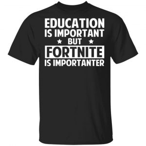 Education Is Important But Fortnite Is Importanter T-Shirts, Hoodies, Sweatshirt Gaming