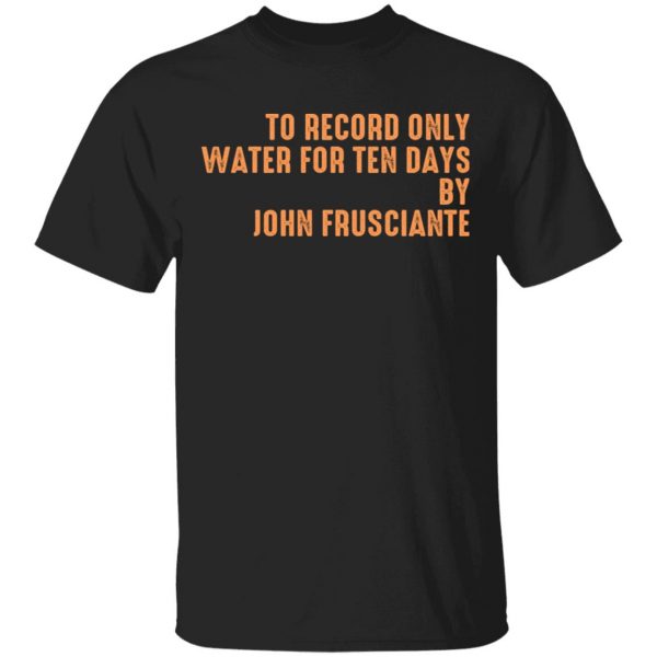To Record Only Water For Ten Days By John Frusciante T-Shirts, Hoodies, Sweatshirt 1