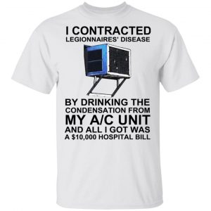 I Contracted Legionnaires’ Disease By Drinking The Condensation From My AC Unit T-Shirts, Hoodies, Sweater Apparel 2
