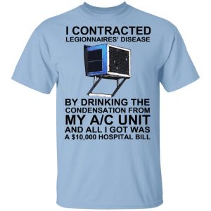 I Contracted Legionnaires’ Disease By Drinking The Condensation From My AC Unit T-Shirts, Hoodies, Sweater Apparel