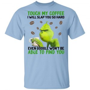 The Grinch Touch My Coffee I Will Slap You So Hard Even Google Won’t Be Able To Find You T-Shirts, Hoodies, Sweater Grinch