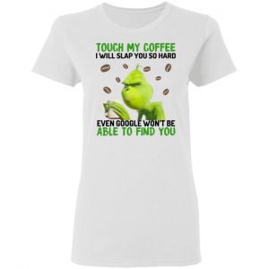 The Grinch Touch My Coffee I Will Slap You So Hard Even Google Won't Be Able To Find You T-Shirts, Hoodies, Sweater 16