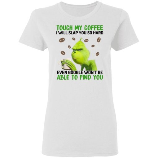 The Grinch Touch My Coffee I Will Slap You So Hard Even Google Won't Be Able To Find You T-Shirts, Hoodies, Sweater 5