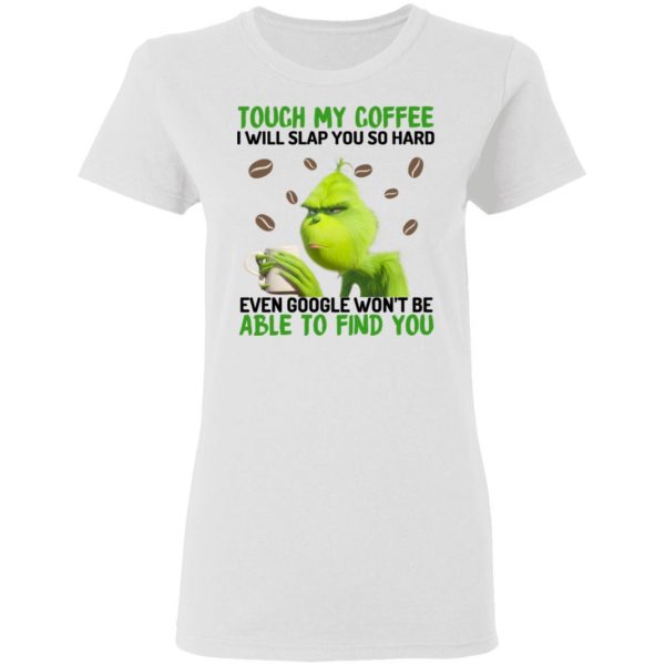 The Grinch Touch My Coffee I Will Slap You So Hard Even Google Won't Be Able To Find You T-Shirts, Hoodies, Sweater 5